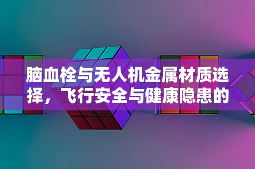 脑血栓与无人机金属材质选择，飞行安全与健康隐患的微妙平衡