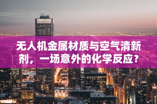 无人机金属材质与空气清新剂，一场意外的化学反应？