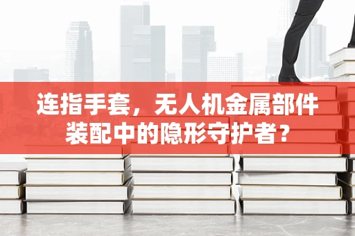 连指手套，无人机金属部件装配中的隐形守护者？