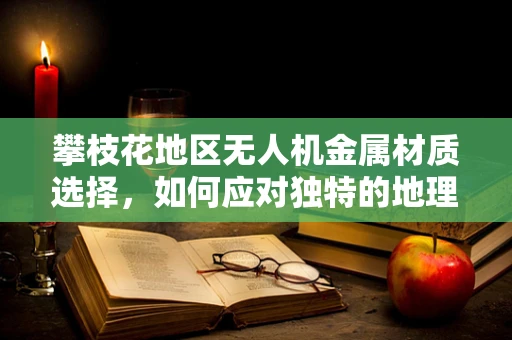 攀枝花地区无人机金属材质选择，如何应对独特的地理与气候挑战？