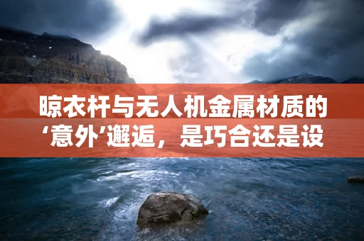 晾衣杆与无人机金属材质的‘意外’邂逅，是巧合还是设计之选？