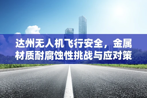 达州无人机飞行安全，金属材质耐腐蚀性挑战与应对策略
