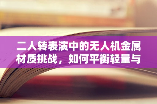 二人转表演中的无人机金属材质挑战，如何平衡轻量与耐用？