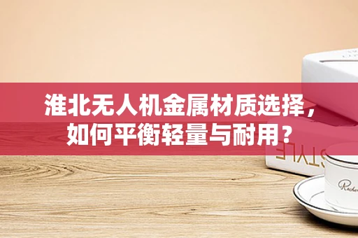 淮北无人机金属材质选择，如何平衡轻量与耐用？