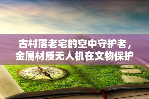 古村落老宅的空中守护者，金属材质无人机在文物保护中的挑战与机遇？