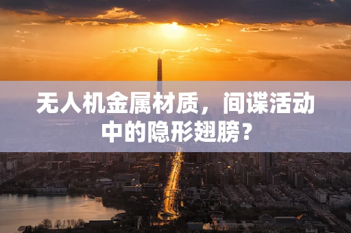 无人机金属材质，间谍活动中的隐形翅膀？