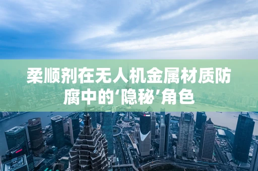 柔顺剂在无人机金属材质防腐中的‘隐秘’角色