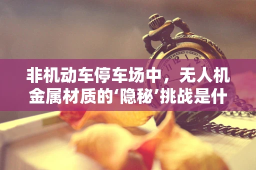 非机动车停车场中，无人机金属材质的‘隐秘’挑战是什么？
