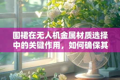 围裙在无人机金属材质选择中的关键作用，如何确保其耐腐蚀与轻量化？