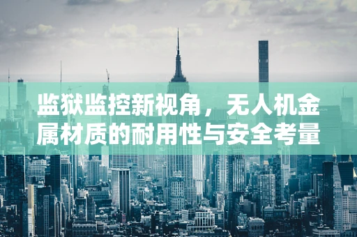 监狱监控新视角，无人机金属材质的耐用性与安全考量