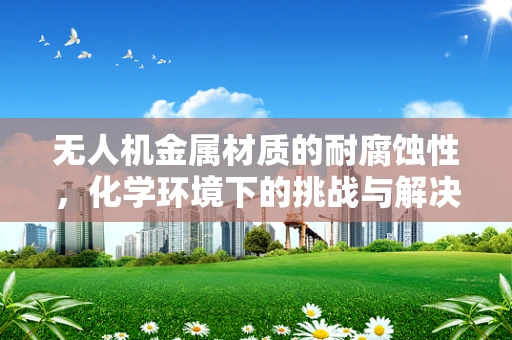 无人机金属材质的耐腐蚀性，化学环境下的挑战与解决方案