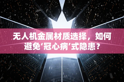 无人机金属材质选择，如何避免‘冠心病’式隐患？