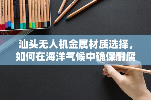汕头无人机金属材质选择，如何在海洋气候中确保耐腐蚀性？