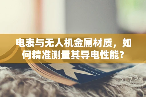 电表与无人机金属材质，如何精准测量其导电性能？