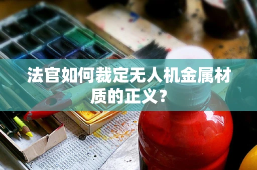 法官如何裁定无人机金属材质的正义？