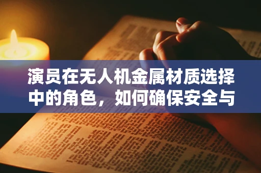 演员在无人机金属材质选择中的角色，如何确保安全与性能的完美结合？