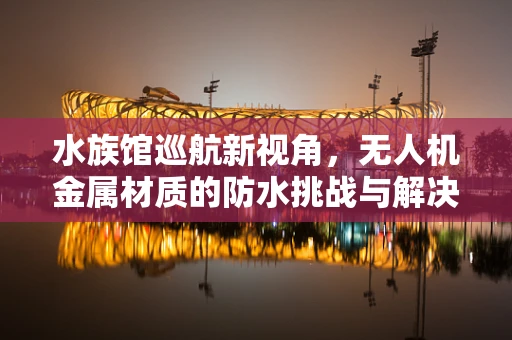 水族馆巡航新视角，无人机金属材质的防水挑战与解决方案