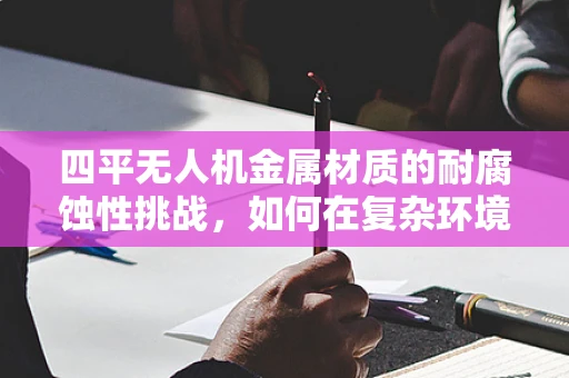 四平无人机金属材质的耐腐蚀性挑战，如何在复杂环境中保持飞行稳定？