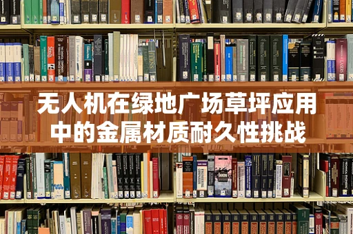 无人机在绿地广场草坪应用中的金属材质耐久性挑战
