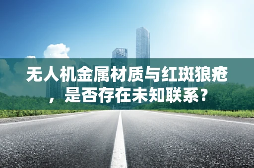 无人机金属材质与红斑狼疮，是否存在未知联系？