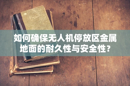 如何确保无人机停放区金属地面的耐久性与安全性？