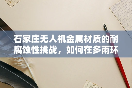 石家庄无人机金属材质的耐腐蚀性挑战，如何在多雨环境中保持飞行稳定？
