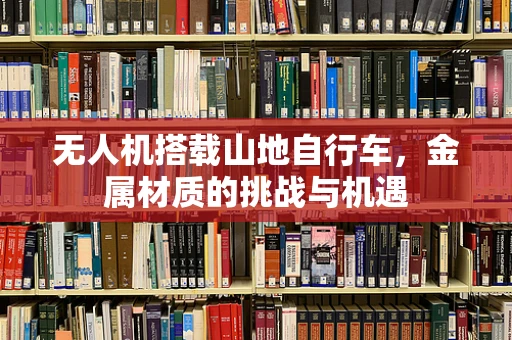 无人机搭载山地自行车，金属材质的挑战与机遇