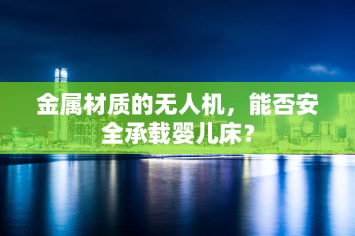 金属材质的无人机，能否安全承载婴儿床？