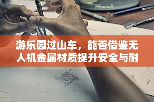 游乐园过山车，能否借鉴无人机金属材质提升安全与耐用性？