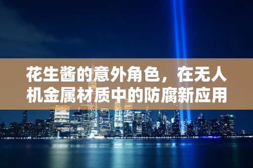 花生酱的意外角色，在无人机金属材质中的防腐新应用？