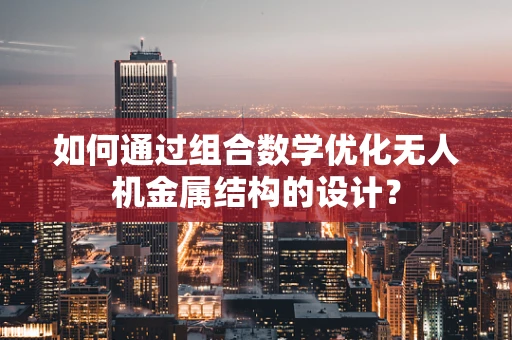 如何通过组合数学优化无人机金属结构的设计？