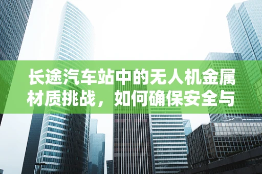 长途汽车站中的无人机金属材质挑战，如何确保安全与耐用？