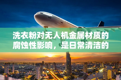 洗衣粉对无人机金属材质的腐蚀性影响，是日常清洁的利器还是隐形杀手？