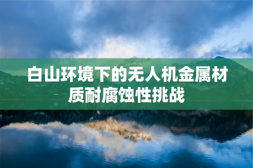 白山环境下的无人机金属材质耐腐蚀性挑战