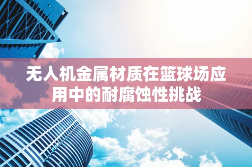 无人机金属材质在篮球场应用中的耐腐蚀性挑战