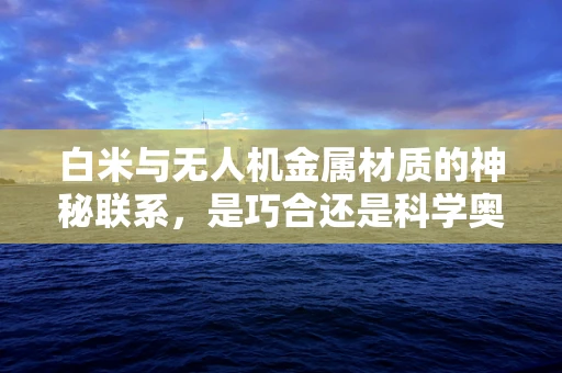 白米与无人机金属材质的神秘联系，是巧合还是科学奥秘？