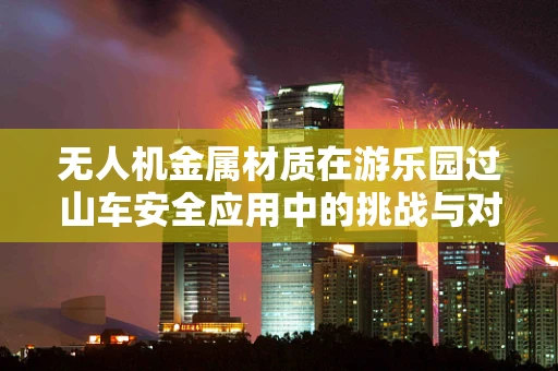 无人机金属材质在游乐园过山车安全应用中的挑战与对策