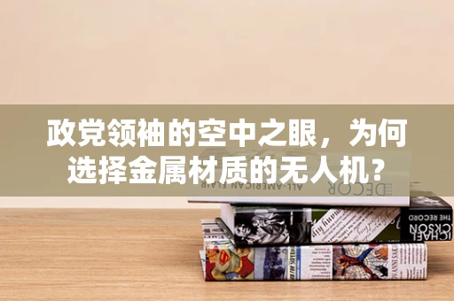政党领袖的空中之眼，为何选择金属材质的无人机？