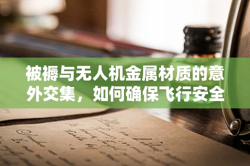 被褥与无人机金属材质的意外交集，如何确保飞行安全？