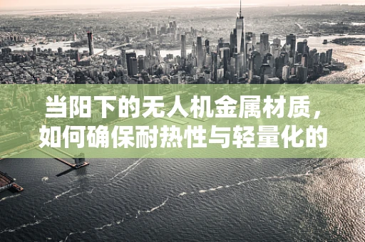 当阳下的无人机金属材质，如何确保耐热性与轻量化的平衡？