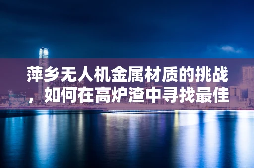 萍乡无人机金属材质的挑战，如何在高炉渣中寻找最佳解决方案？