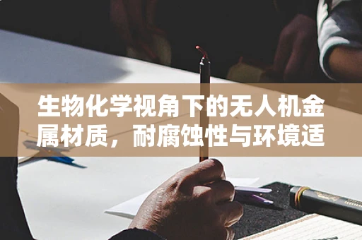 生物化学视角下的无人机金属材质，耐腐蚀性与环境适应性之谜