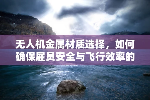 无人机金属材质选择，如何确保雇员安全与飞行效率的平衡？