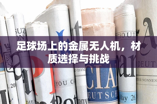 足球场上的金属无人机，材质选择与挑战