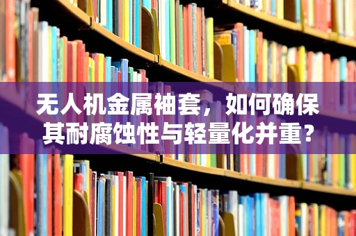 无人机金属袖套，如何确保其耐腐蚀性与轻量化并重？