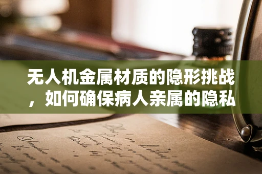 无人机金属材质的隐形挑战，如何确保病人亲属的隐私安全？