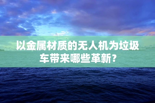 以金属材质的无人机为垃圾车带来哪些革新？