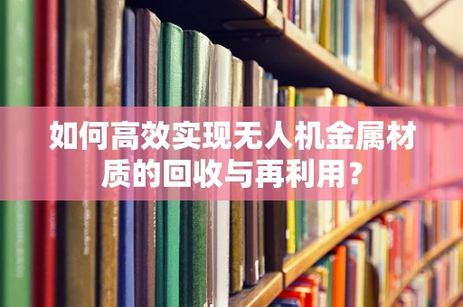 如何高效实现无人机金属材质的回收与再利用？