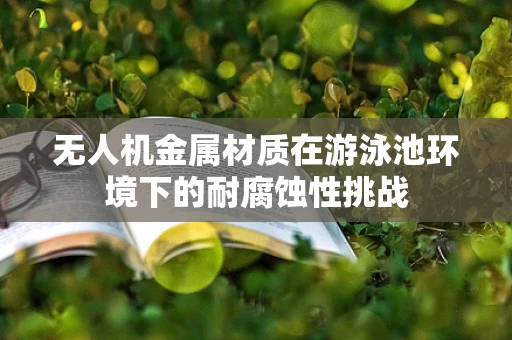 无人机金属材质在游泳池环境下的耐腐蚀性挑战