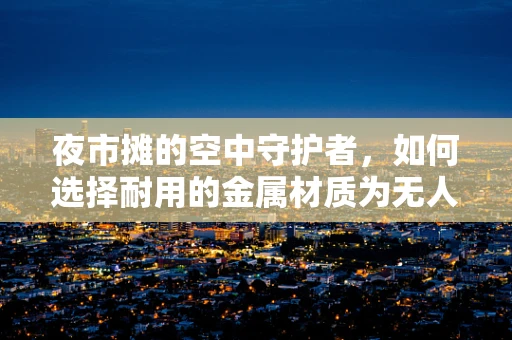 夜市摊的空中守护者，如何选择耐用的金属材质为无人机保驾护航？